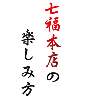 七福本店の楽しみ方